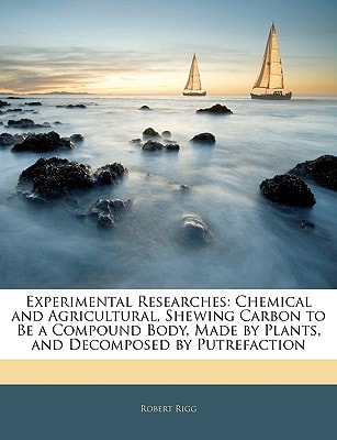 Experimental Researches: Chemical and Agricultural, Shewing Carbon to Be a Compound Body, Made by Plants, and Decomposed by Putrefaction
