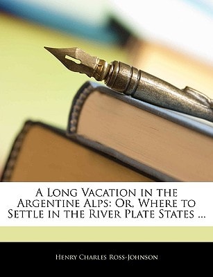 A Long Vacation in the Argentine Alps: Or, Where to Settle in the River Plate States ...