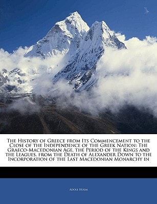 The History of Greece from Its Commencement to the Close of the Independence of the Greek Nation: The Graeco-Macedonian Age, the Period of the Kings ... of the Last Macedonian Monarchy in