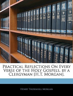 Practical Reflections On Every Verse of the Holy Gospels, by a Clergyman [H.T. Morgan].