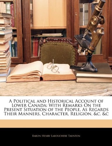 A Political and Historical Account of Lower Canada: With Remarks On the Present Situation of the People, As Regards Their Manners, Character, Religion, &c. &c