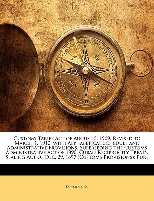 Customs Tariff Act of August 5, 1909, Revised to March 1, 1910, with Alphabetical Schedule and Administrative Provisions, Superseding the Customs ... of Dec. 29, 1897 (Customs Provisions); Pure