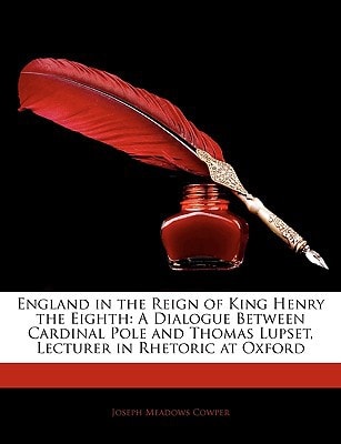 England in the Reign of King Henry the Eighth: A Dialogue Between Cardinal Pole and Thomas Lupset, Lecturer in Rhetoric at Oxford