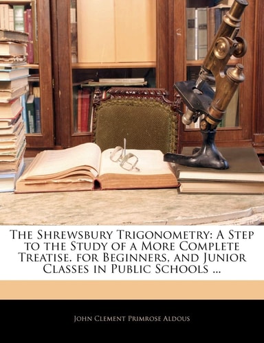 The Shrewsbury Trigonometry: A Step to the Study of a More Complete Treatise. for Beginners, and Junior Classes in Public Schools ...