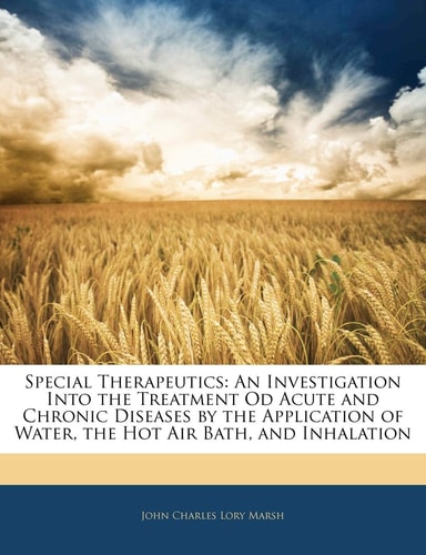 Special Therapeutics: An Investigation Into the Treatment Od Acute and Chronic Diseases by the Application of Water, the Hot Air Bath, and Inhalation