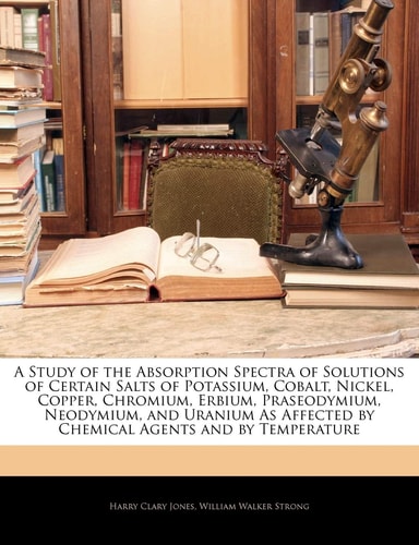 A Study of the Absorption Spectra of Solutions of Certain Salts of Potassium, Cobalt, Nickel, Copper, Chromium, Erbium, Praseodymium, Neodymium, and ... by Chemical Agents and by Temperature