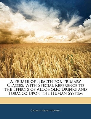 A Primer of Health for Primary Classes: With Special Reference to the Effects of Alcoholic Drinks and Tobacco Upon the Human System
