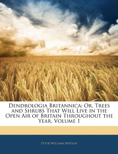 Dendrologia Britannica: Or, Trees and Shrubs That Will Live in the Open Air of Britain Throughout the Year, Volume 1