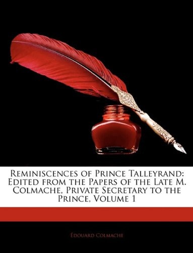 Reminiscences of Prince Talleyrand: Edited from the Papers of the Late M. Colmache, Private Secretary to the Prince, Volume 1