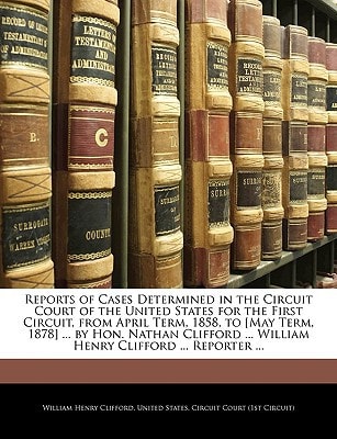 Reports of Cases Determined in the Circuit Court of the United States for the First Circuit, from April Term, 1858, to [May Term, 1878] ... by Hon. ... ... William Henry Clifford ... Reporter ...