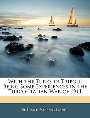 With the Turks in Tripoli: Being Some Experiences in the Turco-Italian War of 1911