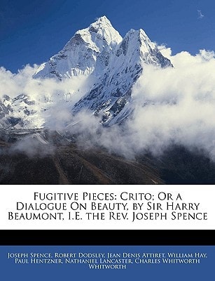 Fugitive Pieces: Crito; Or a Dialogue On Beauty, by Sir Harry Beaumont, I.E. the Rev. Joseph Spence