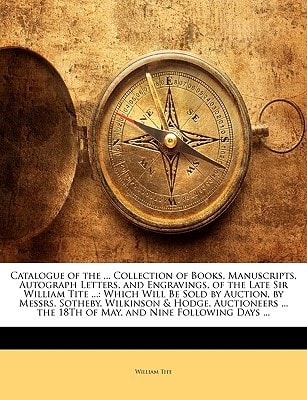 Catalogue of the ... Collection of Books, Manuscripts, Autograph Letters, and Engravings, of the Late Sir William Tite ...: Which Will Be Sold by ... the 18Th of May, and Nine Following Days ...