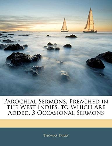 Parochial Sermons, Preached in the West Indies. to Which Are Added, 3 Occasional Sermons