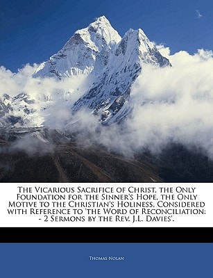 The Vicarious Sacrifice of Christ, the Only Foundation for the Sinner's Hope, the Only Motive to the Christian's Holiness, Considered with Reference ... - 2 Sermons by the Rev. J.L. Davies'.