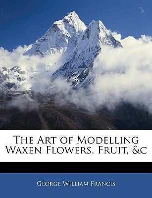 The Art of Modelling Waxen Flowers, Fruit, &c