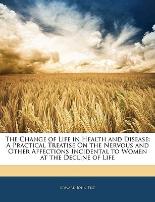 The Change of Life in Health and Disease: A Practical Treatise On the Nervous and Other Affections Incidental to Women at the Decline of Life