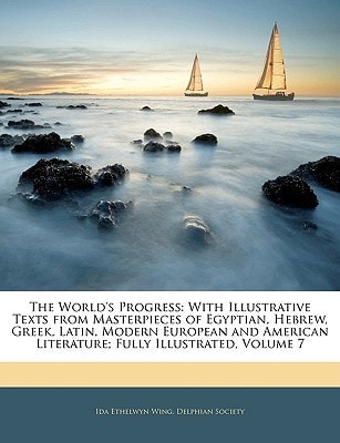The World's Progress: With Illustrative Texts from Masterpieces of Egyptian, Hebrew, Greek, Latin, Modern European and American Literature; Fully Illustrated, Volume 7