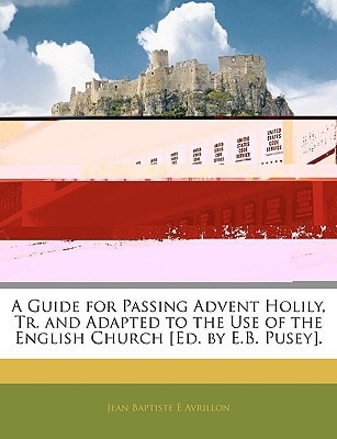 A Guide for Passing Advent Holily, Tr. and Adapted to the Use of the English Church [Ed. by E.B. Pusey].