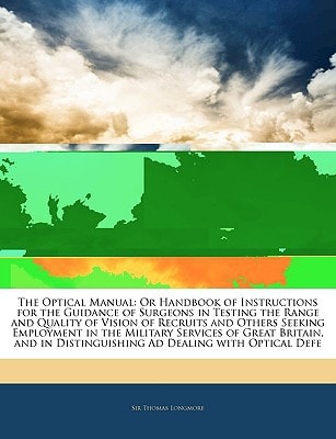 The Optical Manual: Or Handbook of Instructions for the Guidance of Surgeons in Testing the Range and Quality of Vision of Recruits and Others Seeking ... Distinguishing Ad Dealing with Optical Defe