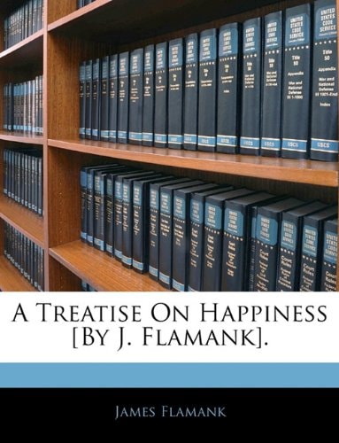 A Treatise On Happiness [By J. Flamank].
