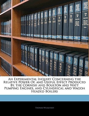 An Experimental Inquiry Concerning the Relative Power Of, and Useful Effect Produced By, the Cornish and Boulton and Watt Pumping Engines, and Cylindrical and Wagon Headed Boilers