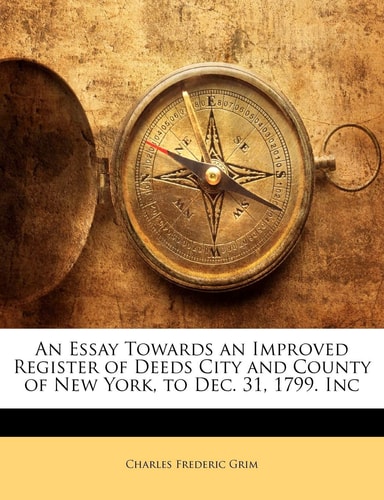 An Essay Towards an Improved Register of Deeds City and County of New York, to Dec. 31, 1799. Inc