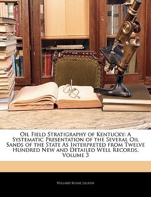 Oil Field Stratigraphy of Kentucky: A Systematic Presentation of the Several Oil Sands of the State As Interpreted from Twelve Hundred New and Detailed Well Records, Volume 3