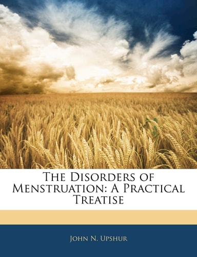 The Disorders of Menstruation: A Practical Treatise