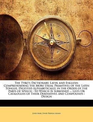 The Tyro's Dictionary, Latin and English: Comprehending the More Usual Primitives of the Latin Tongue, Digested Alphabetically, in the Order of the ... of Their Derivatives and Compounds : Design
