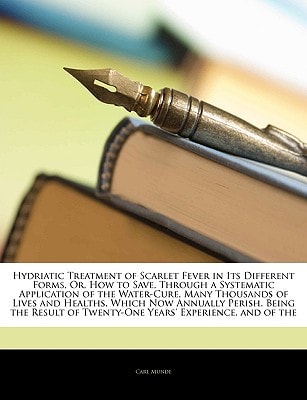 Hydriatic Treatment of Scarlet Fever in Its Different Forms, Or, How to Save, Through a Systematic Application of the Water-Cure, Many Thousands of ... of Twenty-One Years' Experience, and of the