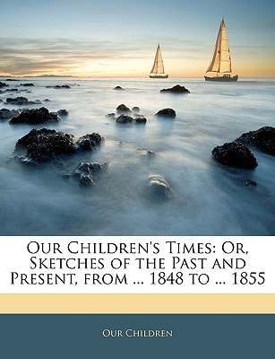 Our Children's Times: Or, Sketches of the Past and Present, from ... 1848 to ... 1855