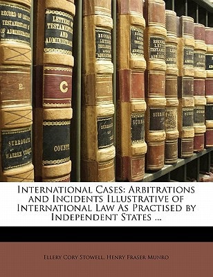 International Cases: Arbitrations and Incidents Illustrative of International Law As Practised by Independent States ...
