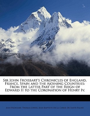 Sir John Froissart's Chronicles of England, France, Spain and the Ajoining Countries: From the Latter Part of the Reign of Edward II to the Coronation of Henry Iv.