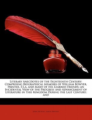 Literary Anecdotes of the Eighteenth Century: Comprising Biographical Memoirs of William Bowyer, Printer, F.S.a. and Many of His Learned Friends; an ... in This Kingdom During the Last Century; and