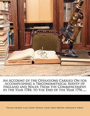 An Account of the Operations Carried On for Accomplishing a Trigonometrical Survey of England and Wales: From the Commencement, in the Year 1784, to the End of the Year 1796 ....