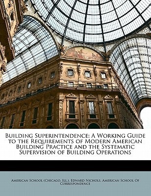 Building Superintendence: A Working Guide to the Requirements of Modern American Building Practice and the Systematic Supervision of Building Operations