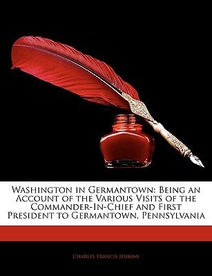 Washington in Germantown: Being an Account of the Various Visits of the Commander-In-Chief and First President to Germantown, Pennsylvania