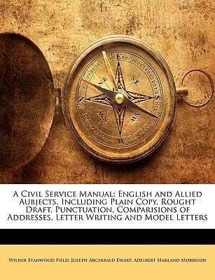 A Civil Service Manual: English and Allied Aubjects, Including Plain Copy, Rought Draft, Punctuation, Comparisions of Addresses, Letter Writing and Model Letters