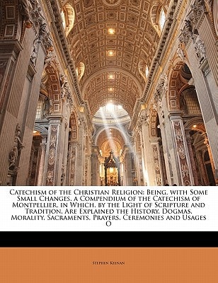 Catechism of the Christian Religion: Being, with Some Small Changes, a Compendium of the Catechism of Montpellier, in Which, by the Light of Scripture ... Sacraments, Prayers, Ceremonies and Usages O