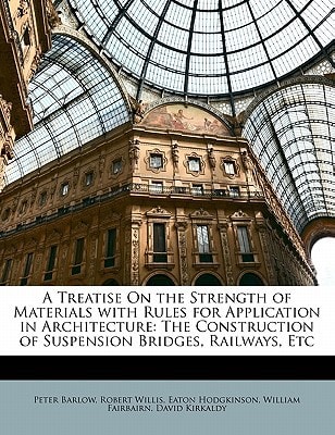 A Treatise On the Strength of Materials with Rules for Application in Architecture: The Construction of Suspension Bridges, Railways, Etc