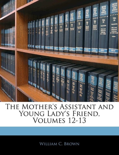 The Mother's Assistant and Young Lady's Friend, Volumes 12-13