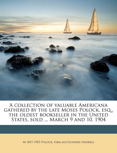 A collection of valuable Americana gathered by the late Moses Polock, esq., the oldest bookseller in the United States, sold ... March 9 and 10, 1904