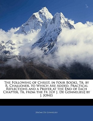 The Following of Christ, in Four Books, Tr. by R. Challoner. to Which Are Added, Practical Reflections and a Prayer at the End of Each Chapter, Tr. from the Fr. [Of J. De Gonnelieu] by J. Jones
