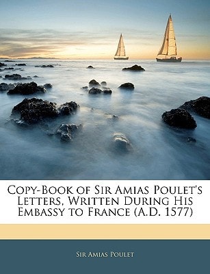 Copy-Book of Sir Amias Poulet's Letters, Written During His Embassy to France (A.D. 1577)