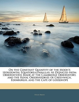 On the Constant Quantity of the Moon's Horizontal Equatorealparallax: As Deduced from Observations Made at the Cambridge Observatory, and the Royal ... Edinburgh, and the Cape of Goodhope