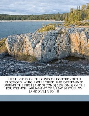 The history of the cases of controverted elections, which were tried and determined during the first [and second] session[s] of the fourteenth ... Britain. XV. [and XVI.] Geo. III Volume 4