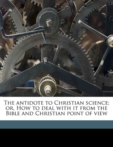 The antidote to Christian science; or, How to deal with it from the Bible and Christian point of view