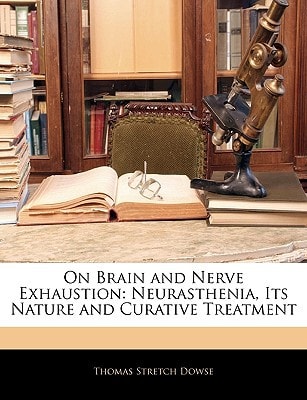 On Brain and Nerve Exhaustion: Neurasthenia, Its Nature and Curative Treatment