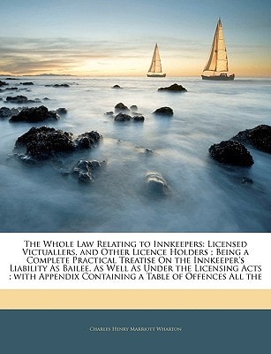 The Whole Law Relating to Innkeepers: Licensed Victuallers, and Other Licence Holders ; Being a Complete Practical Treatise On the Innkeeper's ... Containing a Table of Offences All the